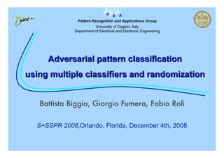 P R A
               Pattern Recognition and Applications Group
                         University of Cagliari, Italy
              Department of Electrical and Electronic Engineering




     Adversarial pattern classification
using multiple classifiers and randomization


   Battista Biggio, Giorgio Fumera, Fabio Roli

  S+SSPR 2008,Orlando, Florida, December 4th, 2008
 