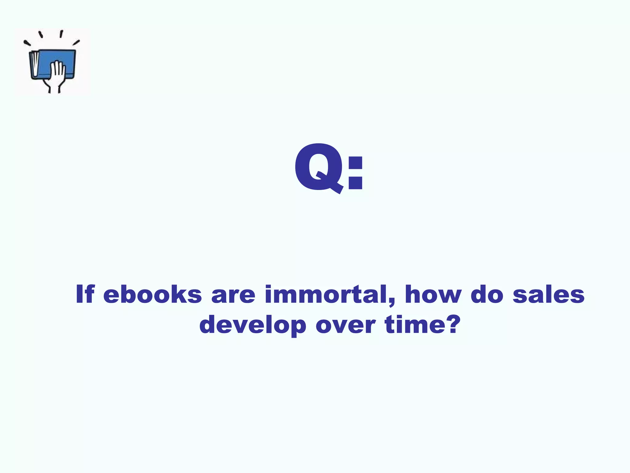 Q:
If ebooks are immortal, how do sales
         develop over time?
 