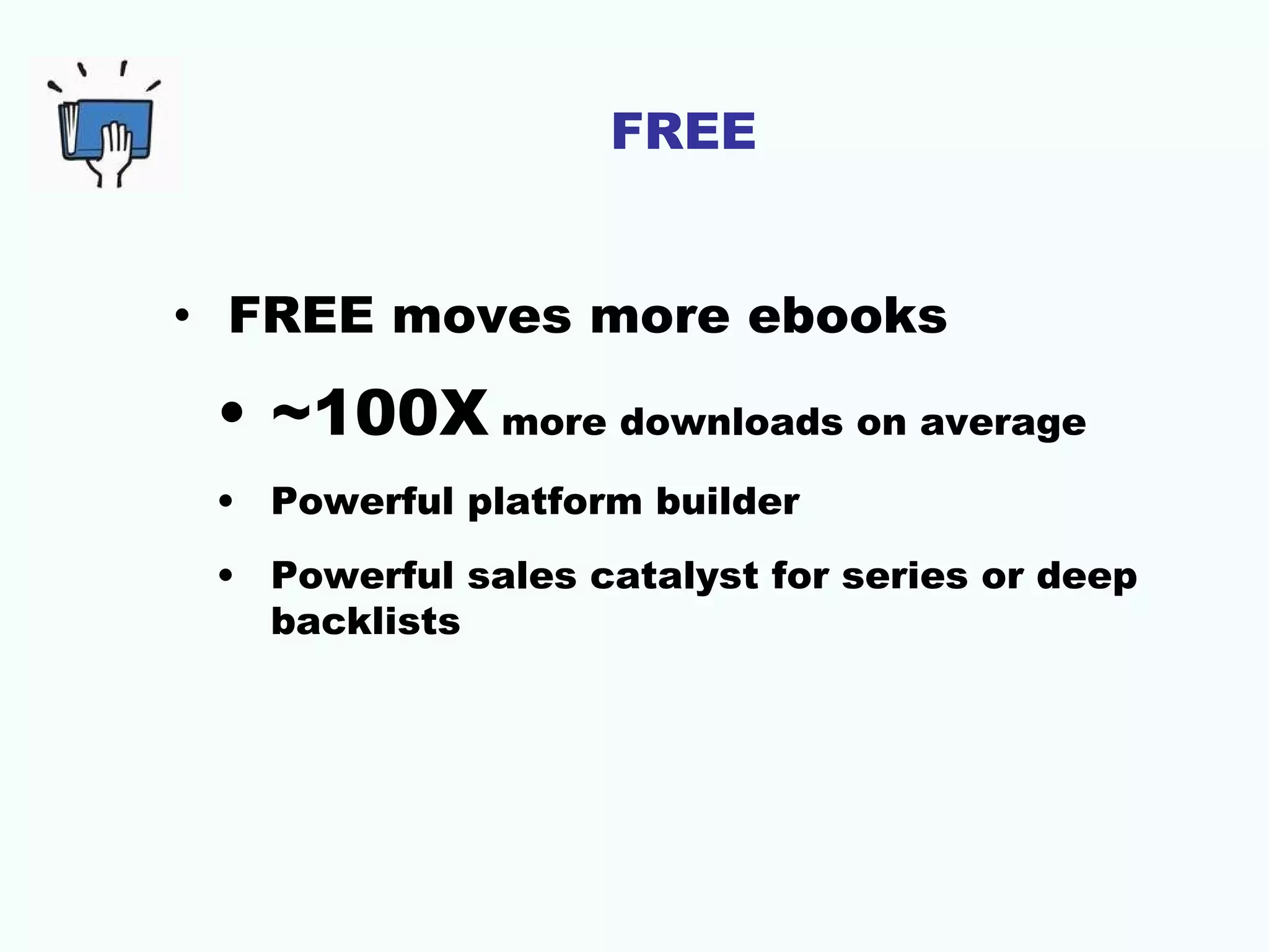 FREE


• FREE moves more ebooks

 • ~100X more downloads on average
 • Powerful platform builder
 • Powerful sales catalyst for series or deep
   backlists
 