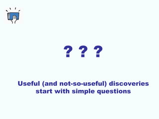 ???
Useful (and not-so-useful) discoveries
    start with simple questions
 