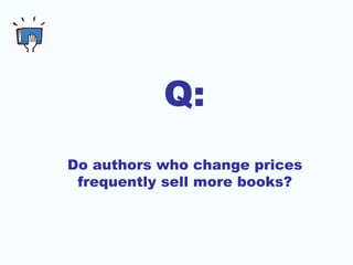 Q:
Do authors who change prices
 frequently sell more books?
 