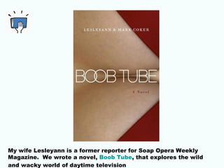 My wife Lesleyann is a former reporter for Soap Opera Weekly
Magazine. We wrote a novel, Boob Tube, that explores the wild...