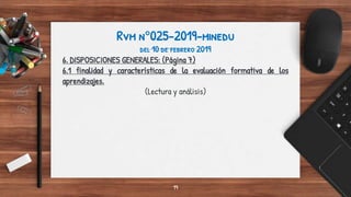 Rvm n°025-2019-minedu
del 10 de febrero 2019
6. DISPOSICIONES GENERALES: (Página 7)
6.1 finalidad y características de la evaluación formativa de los
aprendizajes.
(Lectura y análisis)
19
 