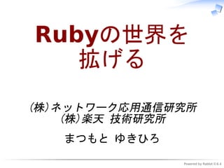 Rubyの世界を
   拡げる
(株)ネットワーク応用通信研究所
    (株)楽天 技術研究所
   まつもと ゆきひろ
               Powered by Rabbit 0.6.4
 