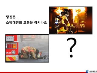 ?
당신은…
소방대원의 고통을 아시나요
 