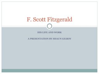 F. Scott Fitzgerald

      HIS LIFE AND WORK

A PRESENTATION BY SHAUN GILROY