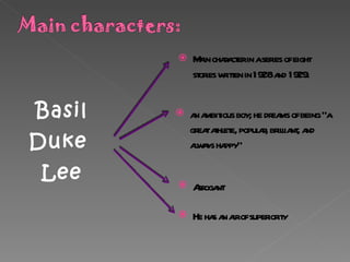 Basil Duke  Lee Main character in a series of eight stories written in 1928 and 1929. an ambitious boy; he dreams of being “a great athlete, popular, brilliant, and always happy” Arrogan t He has an air of superiority 