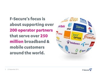 F-Secure’s focus is
       about supporting over
       200 operator partners
       that serve over 250
       million broadband &
       mobile customers
       around the world.


3   25 September 2012
 