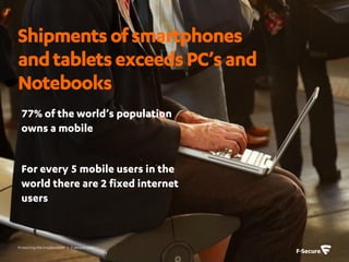 Shipments of smartphones
and tablets exceeds PC’s and
Notebooks
 77% of the world’s population
 owns a mobile


 For every 5 mobile users in the
 world there are 2 fixed internet
 users


Protecting the irreplaceable | f-secure.com
 