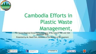 Cambodia Efforts in
Plastic Waste
Management,
The Second Regional Ocean Policy Dialogue, to be held on 15th and 16th
December 2020
Presented by Mr. Roath Sith, Assistant to the Ministry of Environment
 