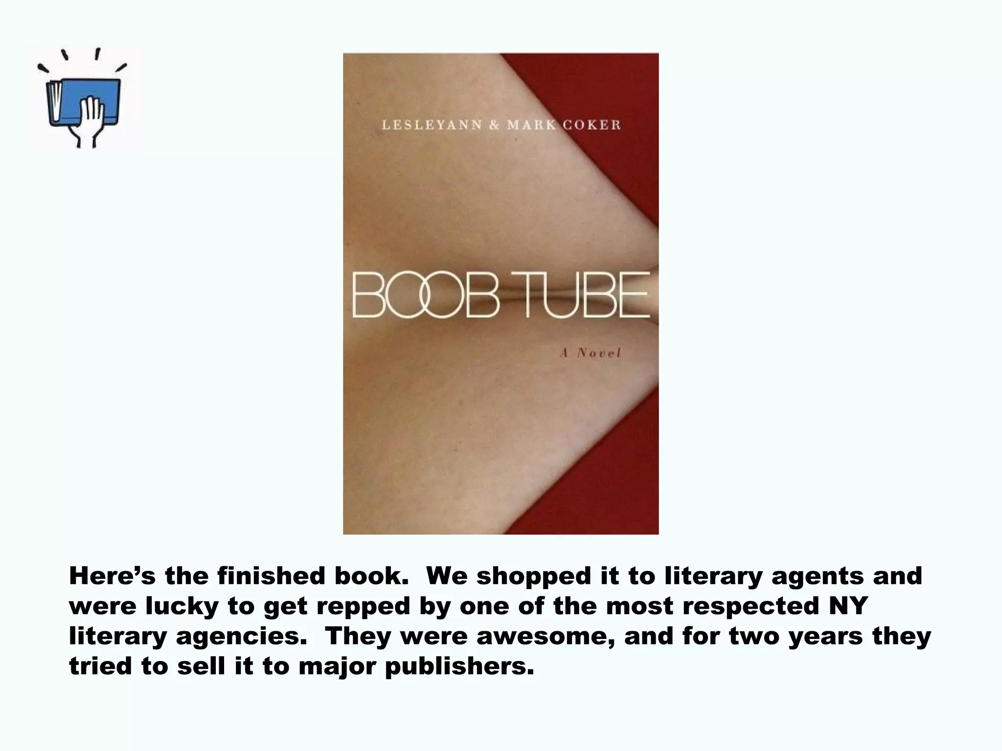 Here’s the finished book. We shopped it to literary agents and
were lucky to get repped by one of the most respected NY
literary agencies. They were awesome, and for two years they
tried to sell it to major publishers.
 