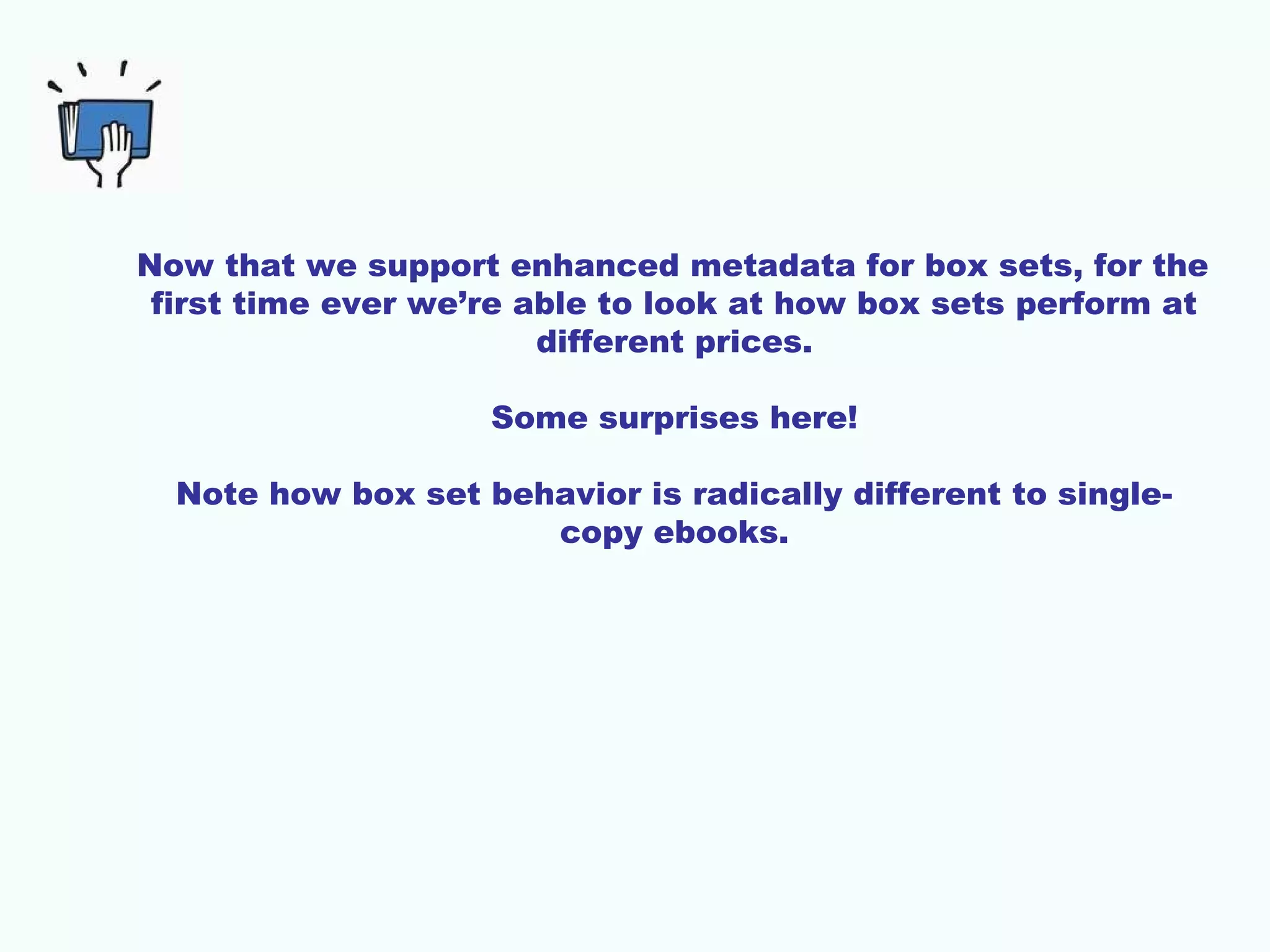 Now that we support enhanced metadata for box sets, for the
first time ever we’re able to look at how box sets perform at
different prices.
Some surprises here!
Note how box set behavior is radically different to single-
copy ebooks.
 