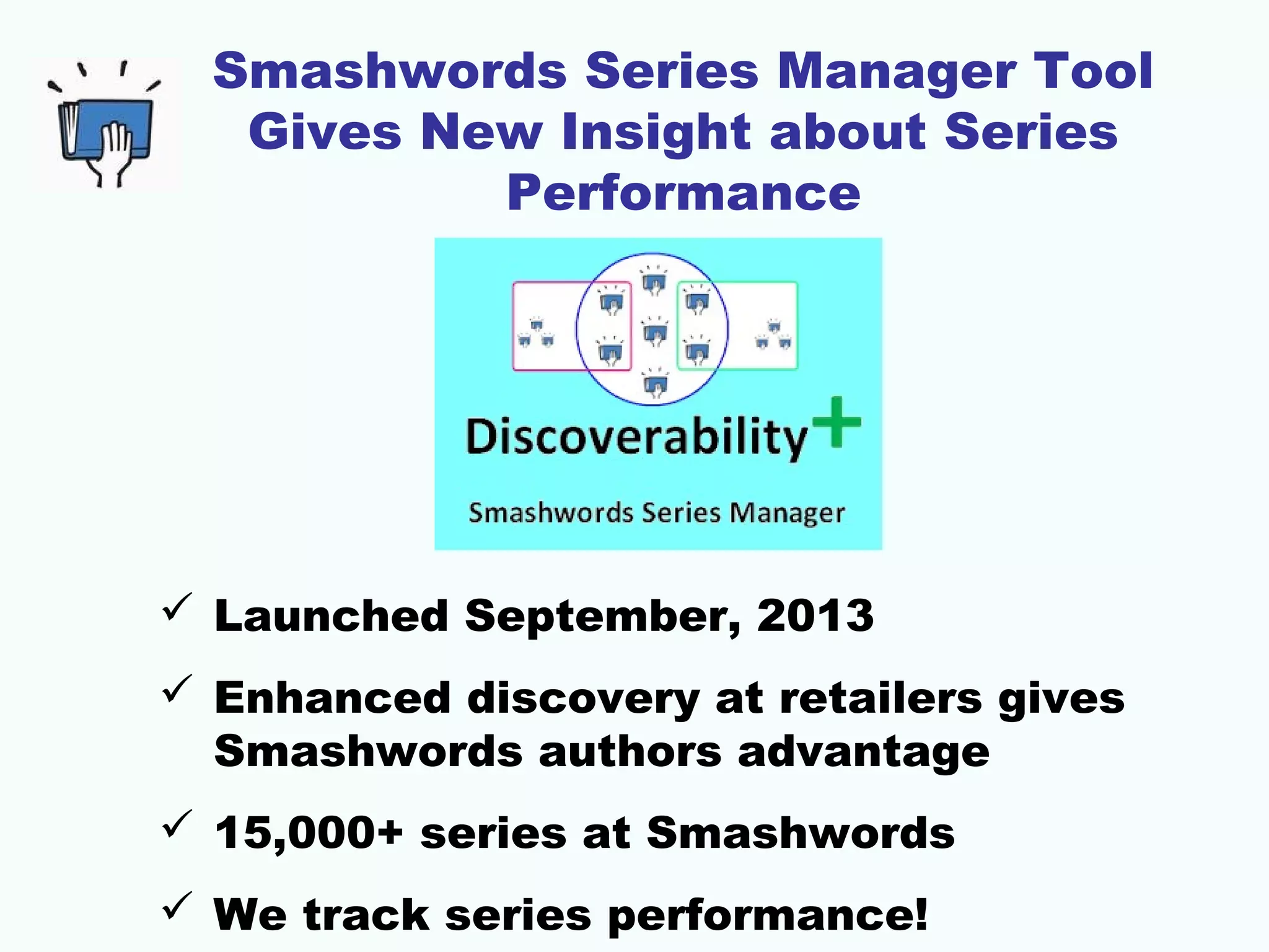 Smashwords Series Manager Tool
Gives New Insight about Series
Performance
 Launched September, 2013
 Enhanced discovery at retailers gives
Smashwords authors advantage
 15,000+ series at Smashwords
 We track series performance!
 