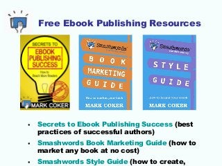 Free Ebook Publishing Resources
• Secrets to Ebook Publishing Success (best
practices of successful authors)
• Smashwords Book Marketing Guide (how to
market any book at no cost)
• Smashwords Style Guide (how to create,
 