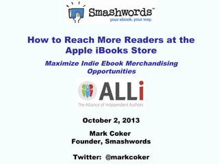 How to Reach More Readers at the
Apple iBooks Store
Maximize Indie Ebook Merchandising
Opportunities

October 2, 2013
Mark Coker
Founder, Smashwords
Twitter: @markcoker

 