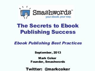 The Secrets to Ebook
Publishing Success
Ebook Publishing Best Practices
September, 2013
Mark Coker
Founder, Smashwords

Twitter: @markcoker

 