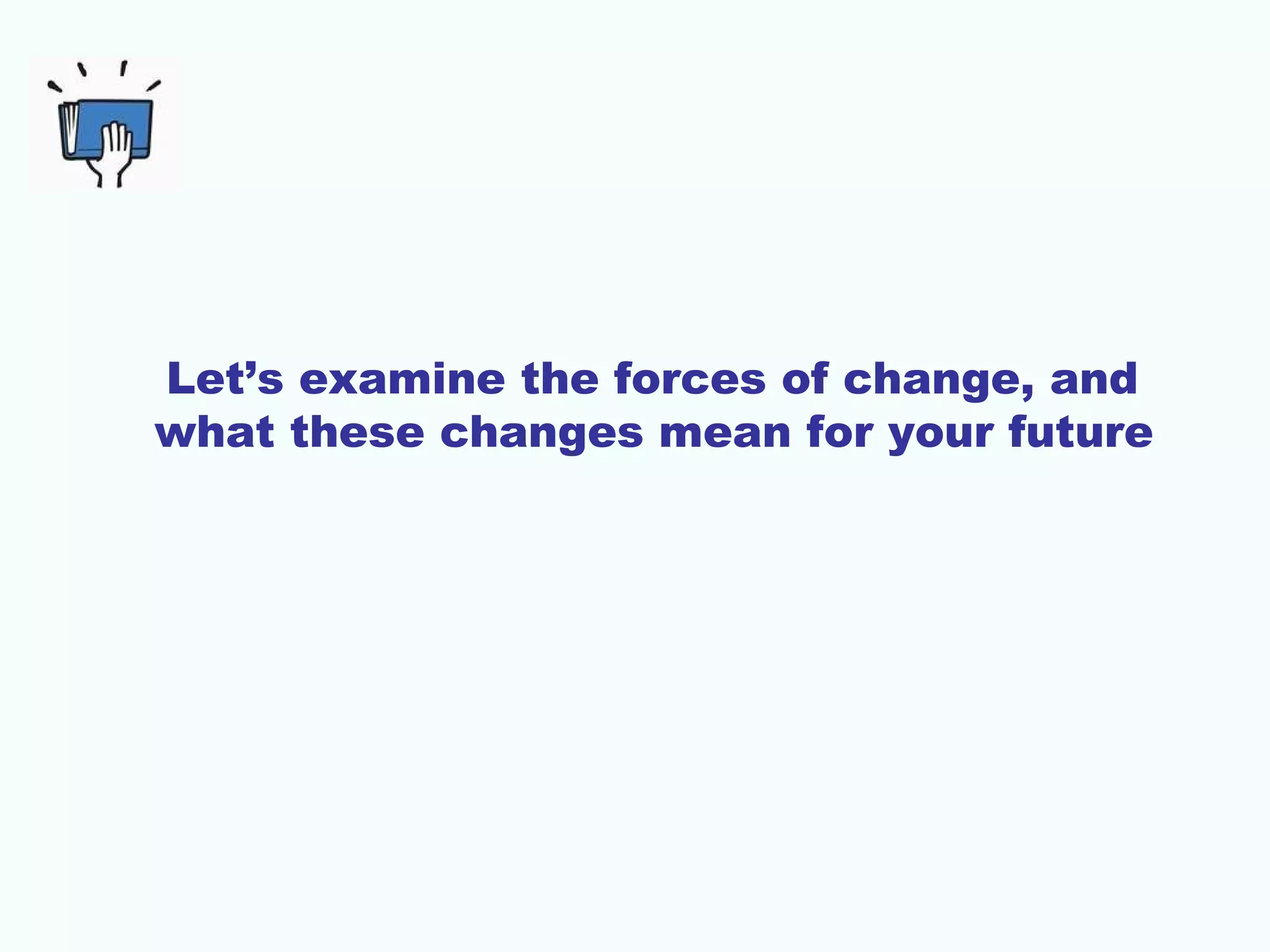 Let’s examine the forces of change, and
what these changes mean for your future

 