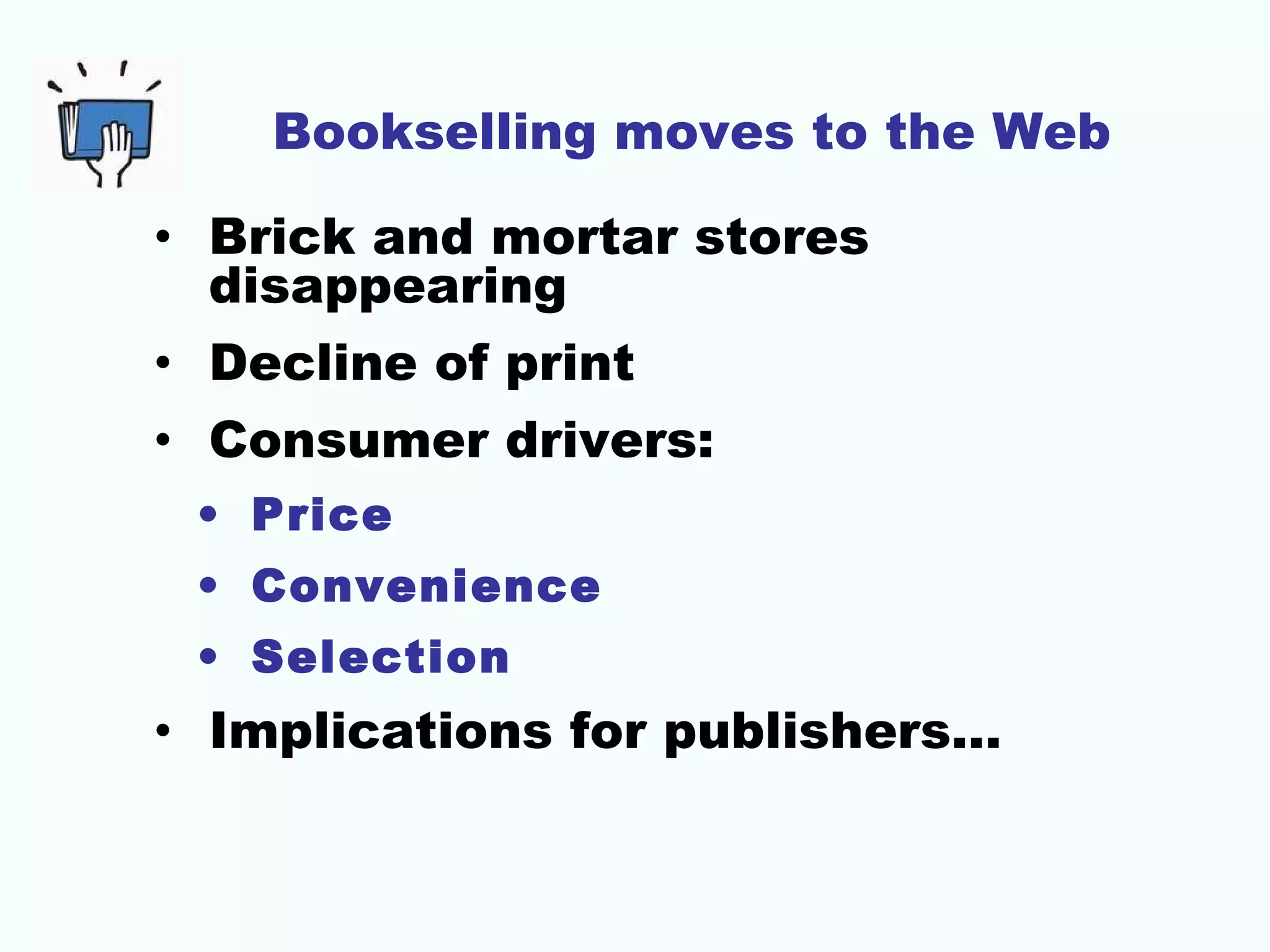 Bookselling moves to the Web
• Brick and mortar stores
disappearing
• Decline of print
• Consumer drivers:
• Price
• Convenience
• Selection

• Implications for publishers…

 