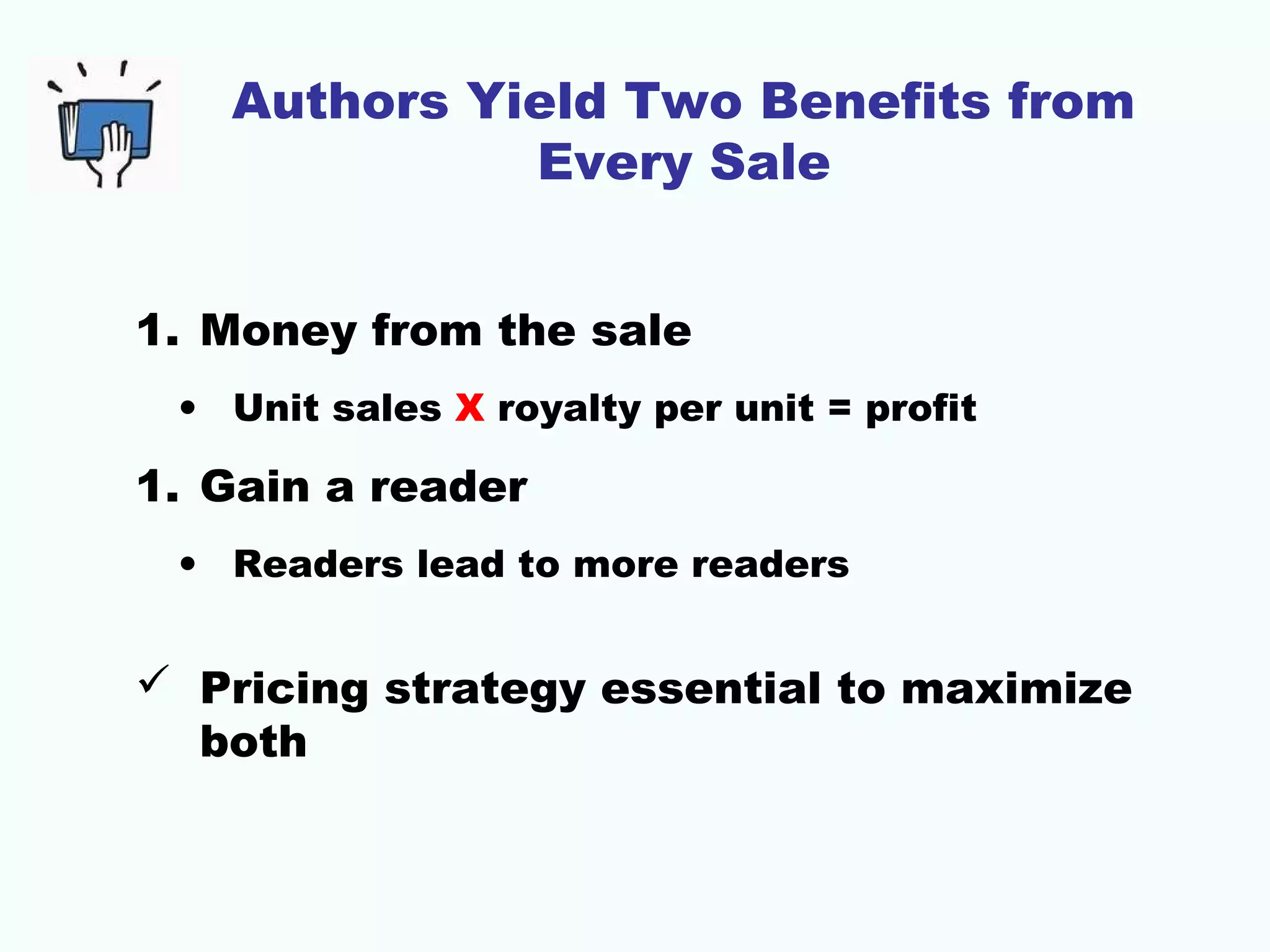 Authors Yield Two Benefits from
Every Sale
1. Money from the sale
• Unit sales X royalty per unit = profit

1. Gain a reader
• Readers lead to more readers

 Pricing strategy essential to maximize
both

 