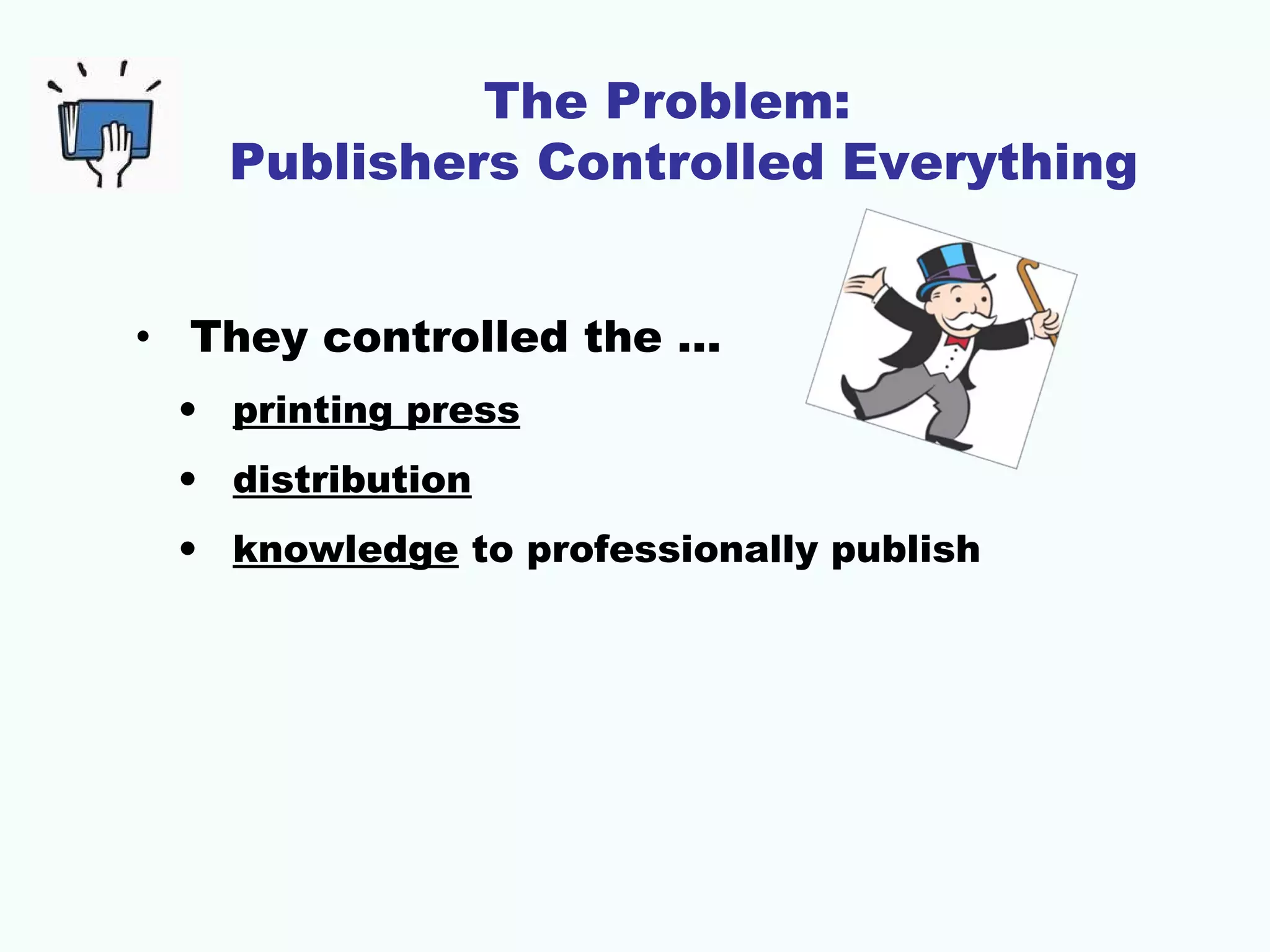 The Problem:
Publishers Controlled Everything
• They controlled the …
• printing press
• distribution
• knowledge to professionally publish

 