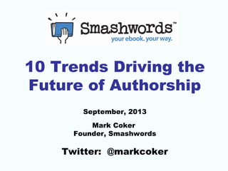 10 Trends Driving the
Future of Authorship
September, 2013
Mark Coker
Founder, Smashwords

Twitter: @markcoker

 