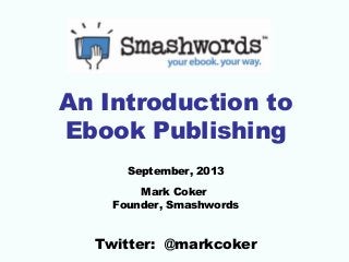 An Introduction to
Ebook Publishing
September, 2013
Mark Coker
Founder, Smashwords

Twitter: @markcoker

 
