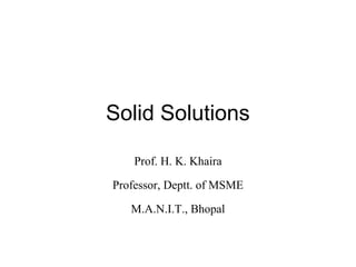 Solid Solutions
Prof. H. K. Khaira
Professor, Deptt. of MSME
M.A.N.I.T., Bhopal

 