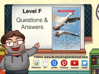 Questions &
Answers
Level F
www.readinga-z.comVisit www.readinga-z.com
for thousands of books and materials.
Some Birds
Go
LEVELED BOOK • F
Written by Marcie Aboff
Some Birds Go
A Reading A–Z Level F Leveled Book
Word Count: 118
Follow www.BurtonEnglishSchool.com
Slideshare Youtube TwitterTPT PinterestQuizlet
 