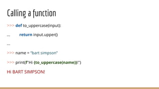 Calling a function
>>> def to_uppercase(input):
... return input.upper()
...
>>> name = “bart simpson”
>>> print(f"Hi {to_uppercase(name)}!")
Hi BART SIMPSON!
 