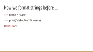 How we format strings before ...
>>> name = “Bart”
>>> print("Hello, %s." % name)
Hello, Bart.
 