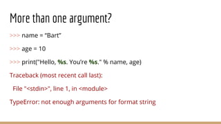 More than one argument?
>>> name = “Bart”
>>> age = 10
>>> print("Hello, %s. You’re %s." % name, age)
Traceback (most recent call last):
File "<stdin>", line 1, in <module>
TypeError: not enough arguments for format string
 