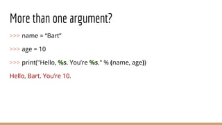 More than one argument?
>>> name = “Bart”
>>> age = 10
>>> print("Hello, %s. You’re %s." % (name, age))
Hello, Bart. You’re 10.
 