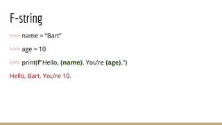 F-string
>>> name = “Bart”
>>> age = 10
>>> print(f"Hello, {name}. You’re {age}.")
Hello, Bart. You’re 10.
 