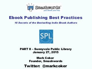 Ebook Publishing Best Practices
16 Secrets of the Bestselling Indie Ebook Authors
PART II – Sunnyvale Public Library
January 27, 2015
Mark Coker
Founder, Smashwords
Twitter: @markcoker
 