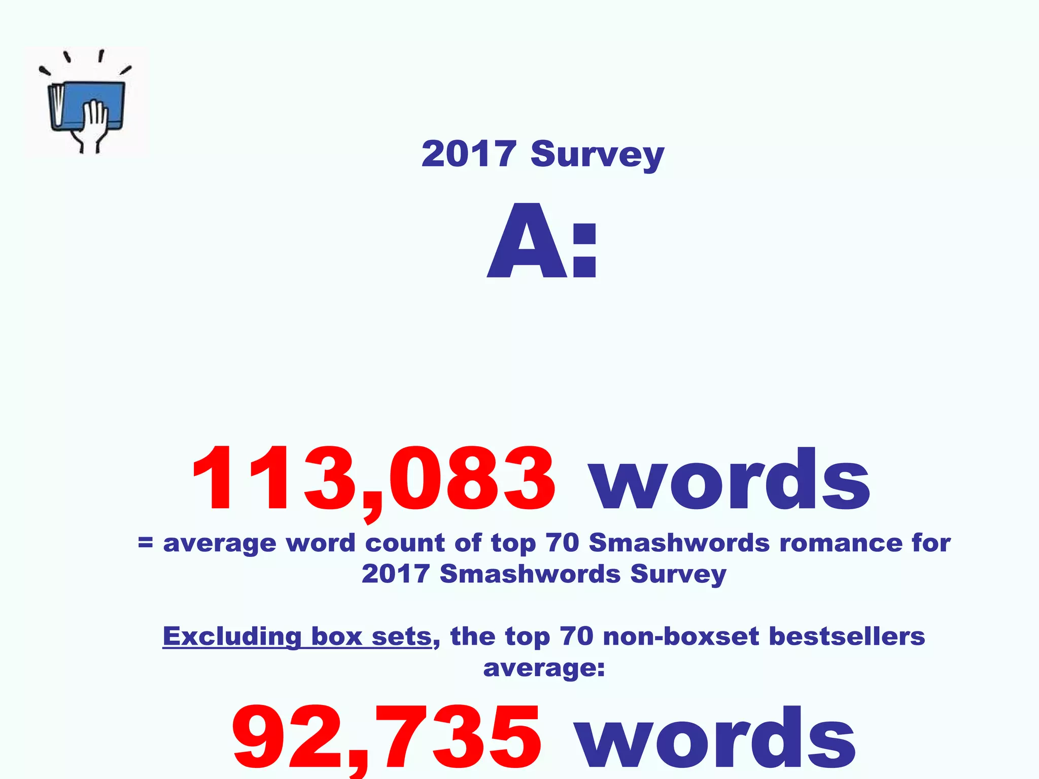 2017 Survey
A:
113,083 words
= average word count of top 70 Smashwords romance for
2017 Smashwords Survey
Excluding box sets, the top 70 non-boxset bestsellers
average:
92,735 words
 