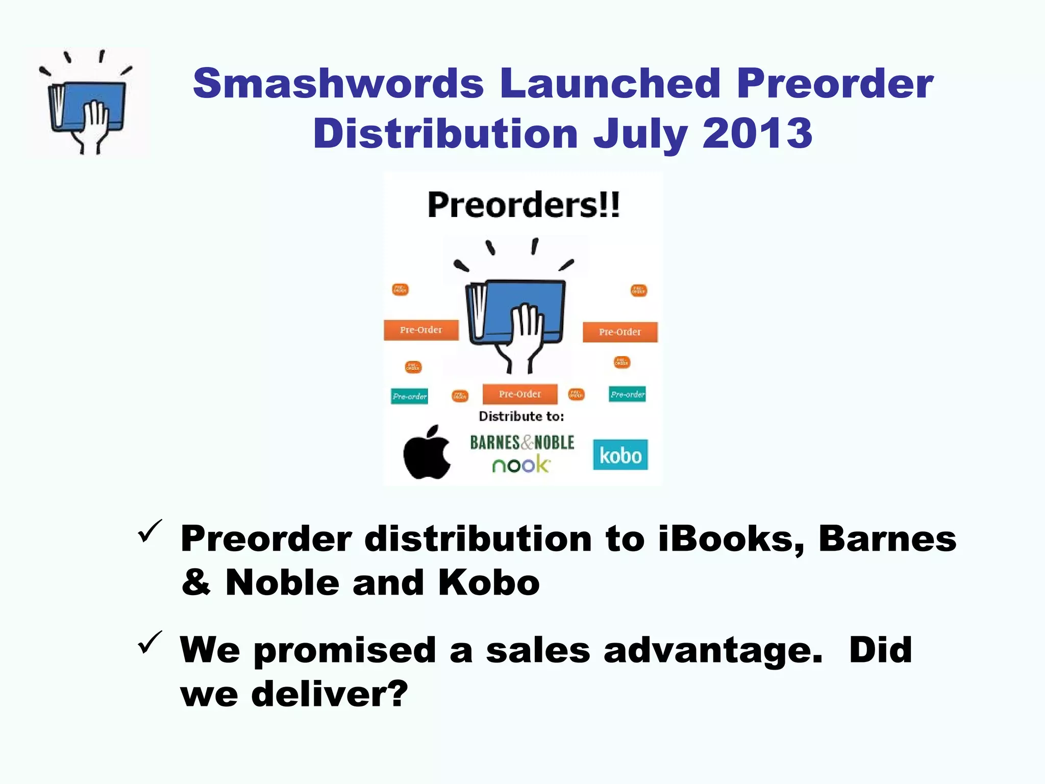 Smashwords Launched Preorder
Distribution July 2013
 Preorder distribution to iBooks, Barnes
& Noble and Kobo
 We promised a sales advantage. Did
we deliver?
 