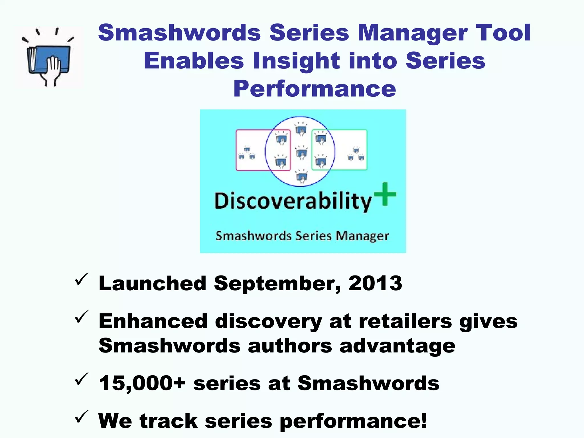 Smashwords Series Manager Tool
Enables Insight into Series
Performance
 Launched September, 2013
 Enhanced discovery at retailers gives
Smashwords authors advantage
 15,000+ series at Smashwords
 We track series performance!
 