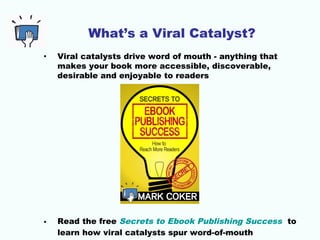 What’s a Viral Catalyst?
• Viral catalysts drive word of mouth - anything that
makes your book more accessible, discoverab...