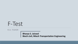 F-Test
R.A. FISHER
Bhavya S. Jaiswal
Btech civil, Mtech Transportation Engineering
 