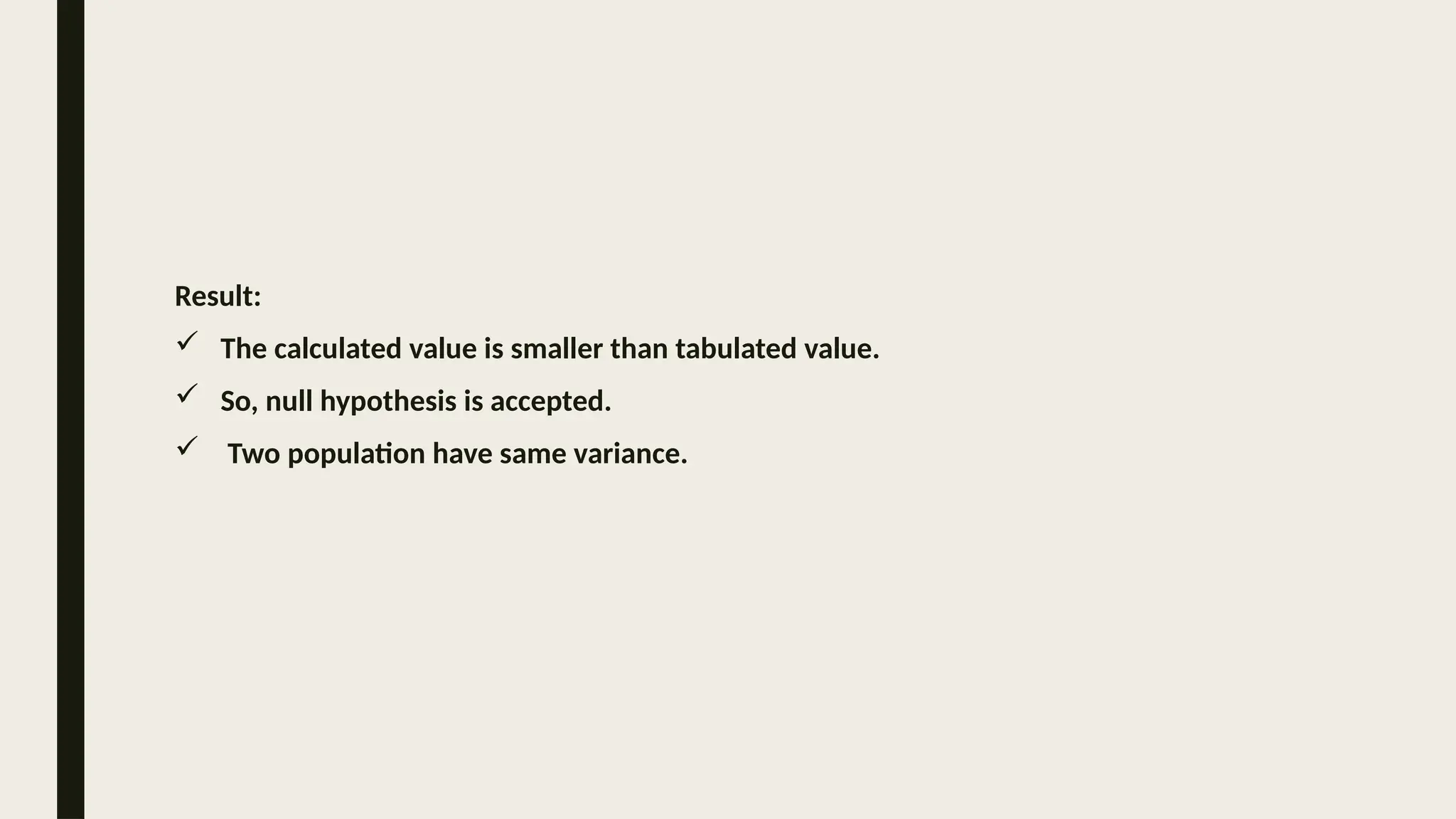 Result:
 The calculated value is smaller than tabulated value.
 So, null hypothesis is accepted.
 Two population have same variance.
 