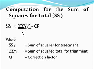 Computation for the Sum of
Squares for Total (SS )
SS = ΣΣYij² - CF
N
Where:
SS = Sum of squares for treatment
ΣΣYij = Sum of squared total for treatment
CF = Correction factor
Τ
T
Τ
 