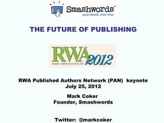 THE FUTURE OF PUBLISHING




RWA Published Authors Network (PAN) keynote
               July 25, 2012

               Mark Coker
           Founder, Smashwords


            Twitter: @markcoker
 