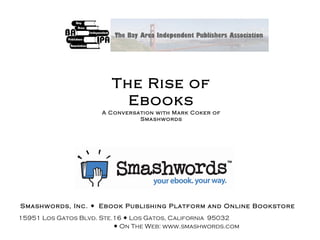 The Rise of Ebooks A Conversation with Mark Coker of Smashwords April 11, 2009 Smashwords, Inc.     Ebook Publishing Platform and Online Bookstore  15951 Los Gatos Blvd. Ste.16    Los Gatos, California  95032    On The Web: www.smashwords.com   