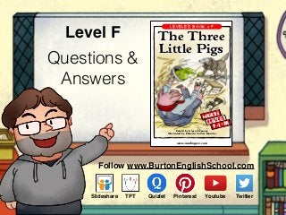 Questions &
Answers
Level F
Follow www.BurtonEnglishSchool.com
Slideshare Youtube TwitterTPT PinterestQuizlet
Visit www.readinga-z.com
for thousands of books and materials.
The Three Little Pigs
A Reading A–Z Level F Leveled Book
Word Count: 155
Retold by Alyse Sweeney
Illustrated by Roberta Collier-Morales
www.readinga-z.com
LEVELED BOOK • F
The Three
Little Pigs
F• I• M
 