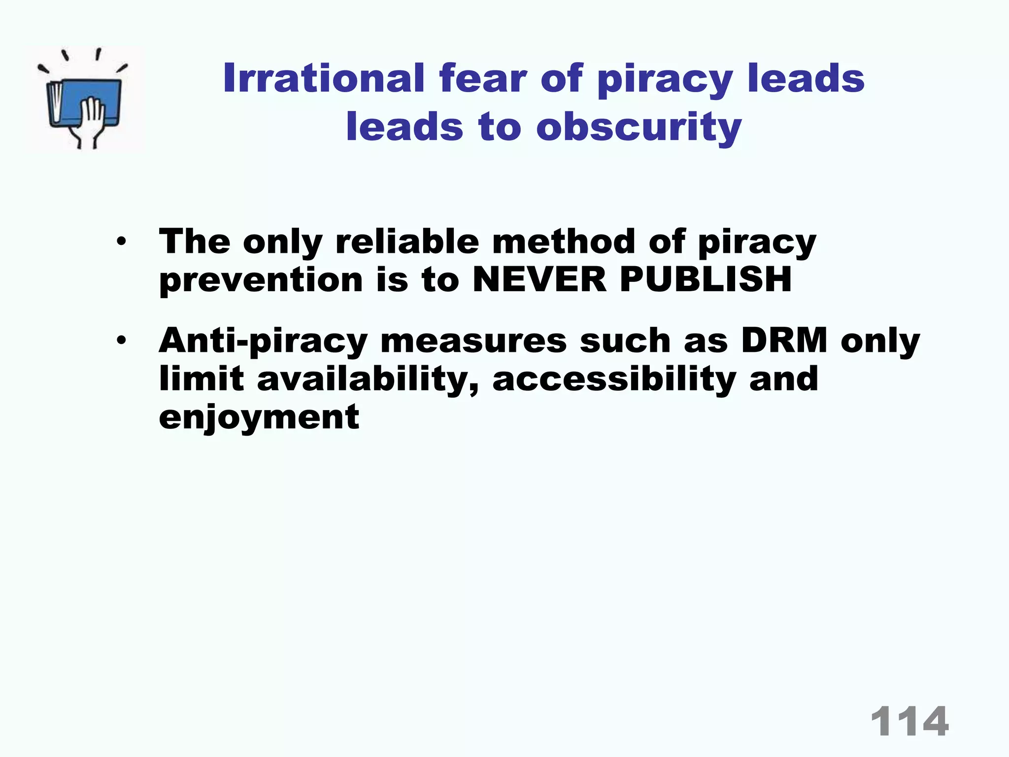 Irrational fear of piracy leads
leads to obscurity
• The only reliable method of piracy
prevention is to NEVER PUBLISH
• Anti-piracy measures such as DRM only
limit availability, accessibility and
enjoyment
114
 