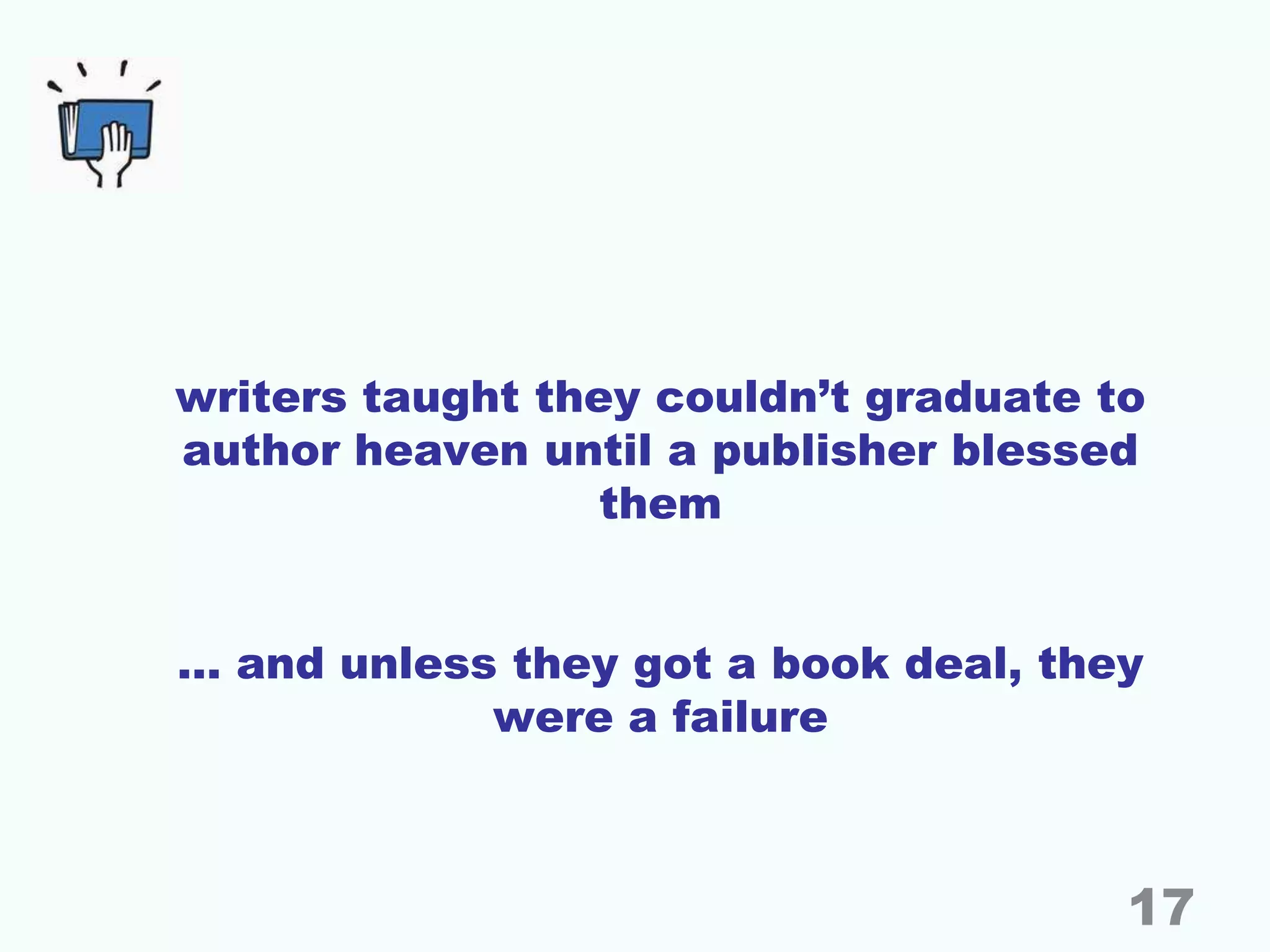 writers taught they couldn’t graduate to
author heaven until a publisher blessed
them
… and unless they got a book deal, they
were a failure
17
 
