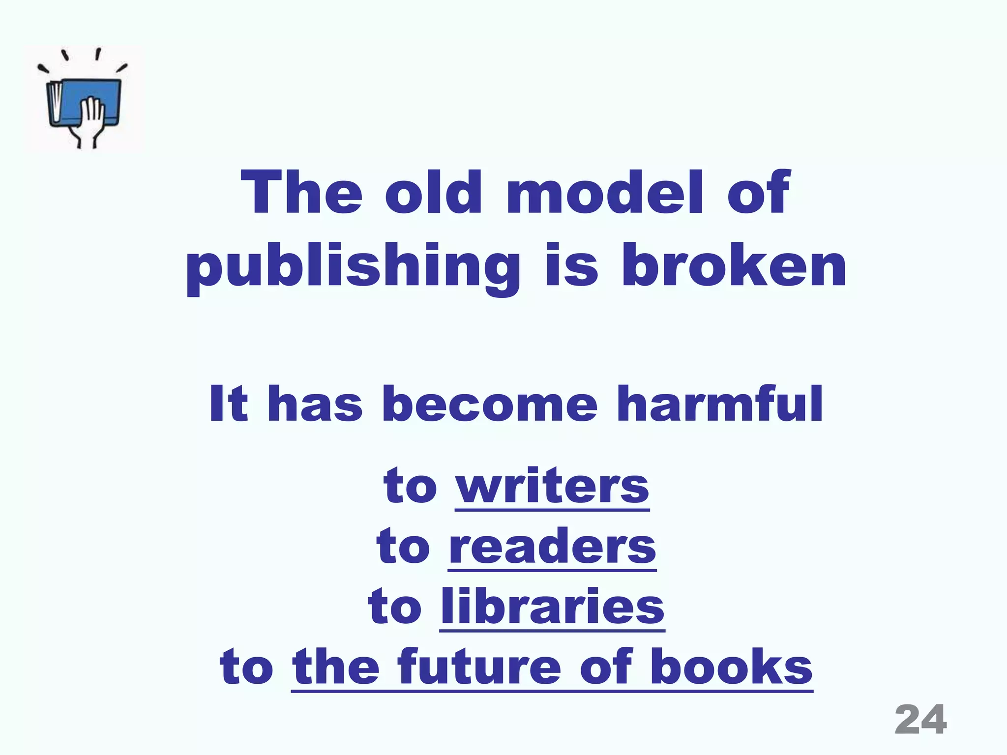 The old model of
publishing is broken
It has become harmful
to writers
to readers
to libraries
to the future of books
24
 