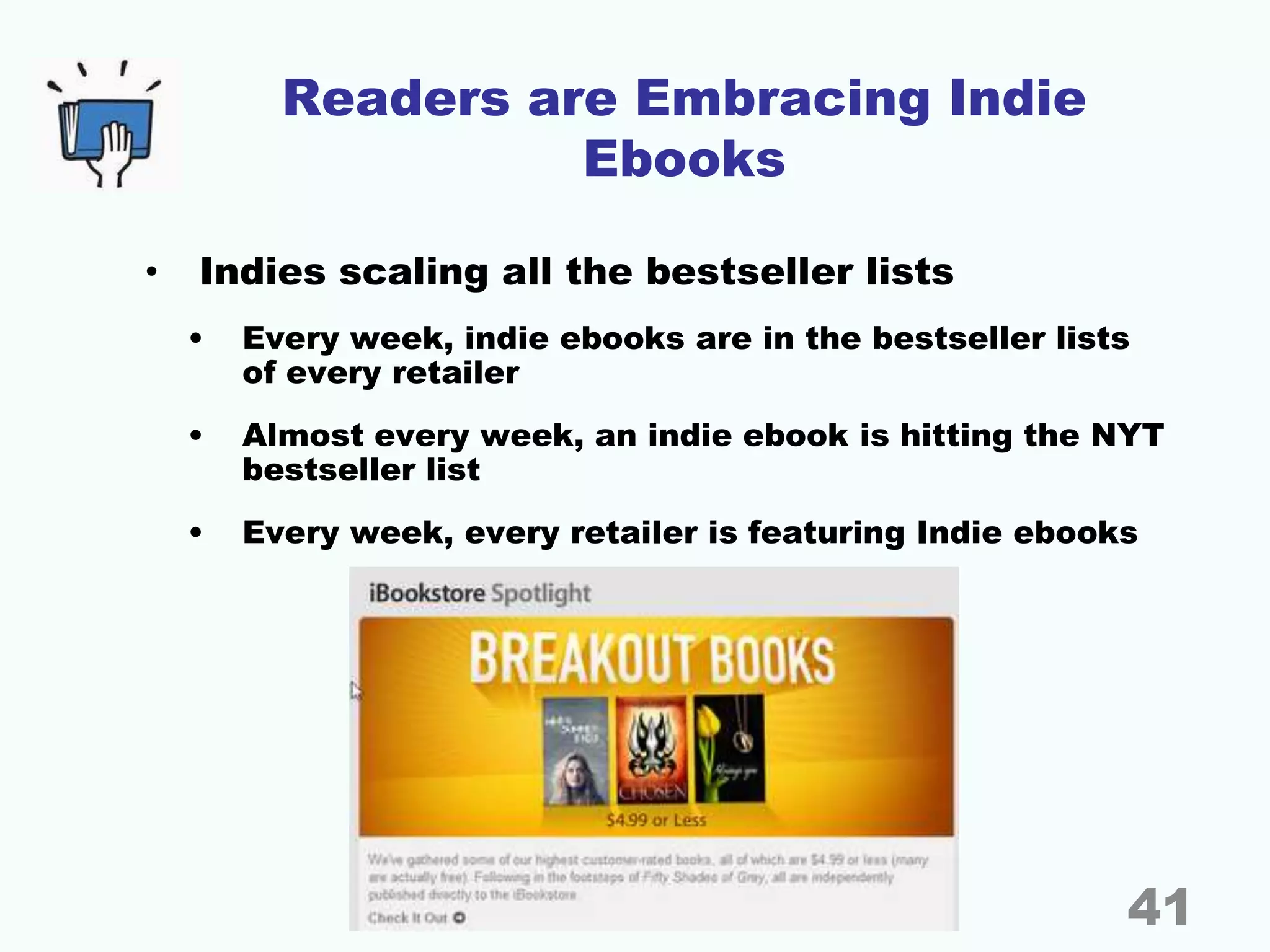 Readers are Embracing Indie
Ebooks
• Indies scaling all the bestseller lists
• Every week, indie ebooks are in the bestseller lists
of every retailer
• Almost every week, an indie ebook is hitting the NYT
bestseller list
• Every week, every retailer is featuring Indie ebooks
41
 