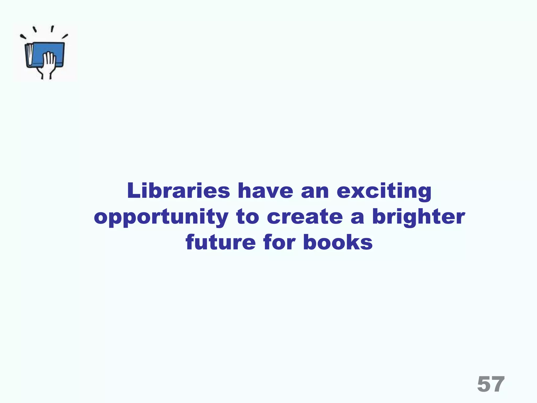 Libraries have an exciting
opportunity to create a brighter
future for books
57
 