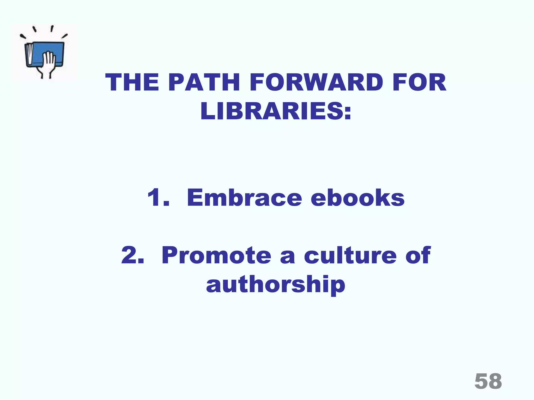 THE PATH FORWARD FOR
LIBRARIES:
1. Embrace ebooks
2. Promote a culture of
authorship
58
 